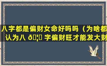 八字都是偏财女命好吗吗（为啥都认为八 🦍 字偏财旺才能发大财）